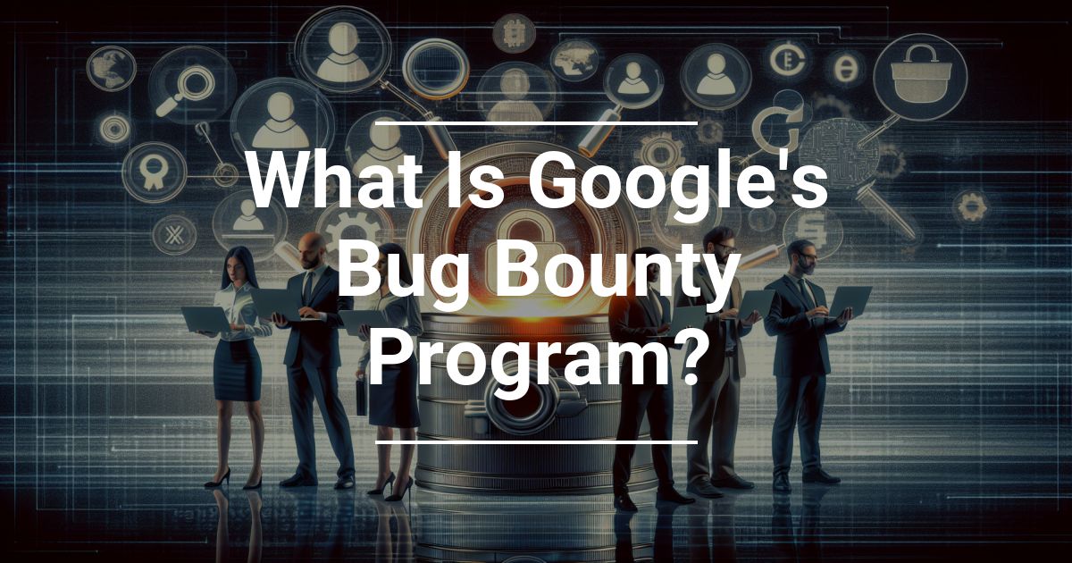 What Is Google’s Bug Bounty Program?